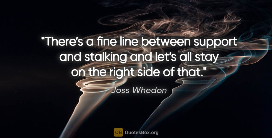 Joss Whedon quote: "There’s a fine line between support and stalking and let’s all..."