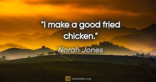 Norah Jones quote: "I make a good fried chicken."