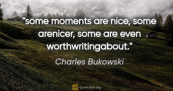 Charles Bukowski quote: "some moments are nice, some arenicer, some are even..."