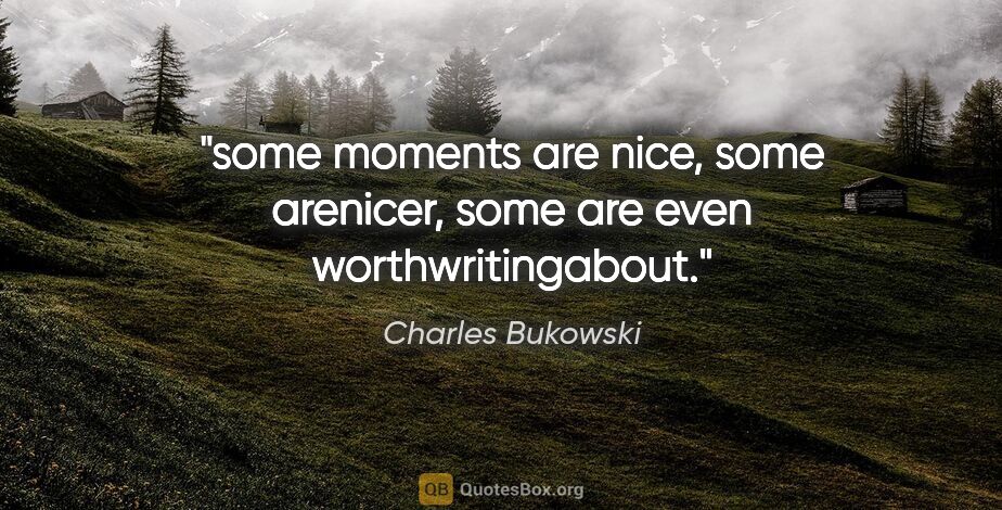 Charles Bukowski quote: "some moments are nice, some arenicer, some are even..."