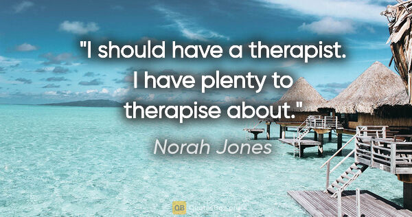 Norah Jones quote: "I should have a therapist. I have plenty to therapise about."