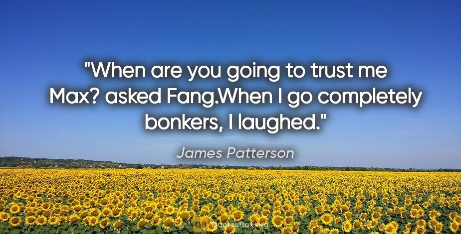 James Patterson quote: "When are you going to trust me Max?" asked Fang."When I go..."