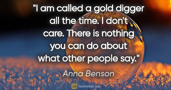 Anna Benson quote: "I am called a gold digger all the time. I don't care. There is..."