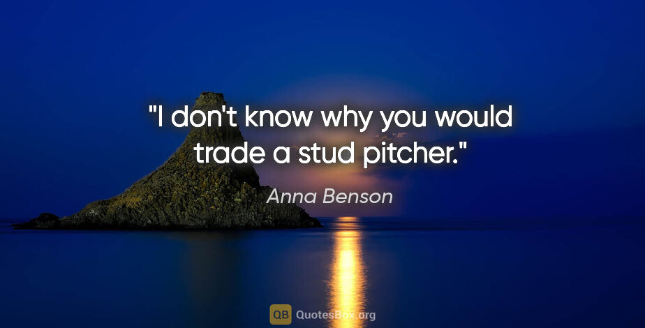 Anna Benson quote: "I don't know why you would trade a stud pitcher."