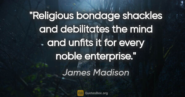 James Madison quote: "Religious bondage shackles and debilitates the mind and unfits..."