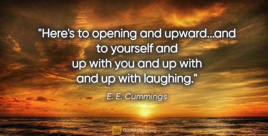 E. E. Cummings quote: "Here's to opening and upward...and to yourself and up with you..."