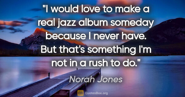 Norah Jones quote: "I would love to make a real jazz album someday because I never..."