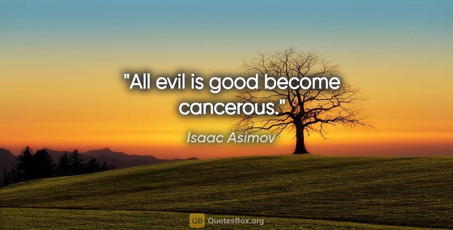Isaac Asimov quote: "All evil is good become cancerous."