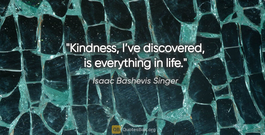 Isaac Bashevis Singer quote: "Kindness, I’ve discovered, is everything in life."