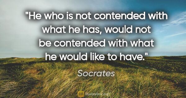 Socrates quote: "He who is not contended with what he has, would not be..."