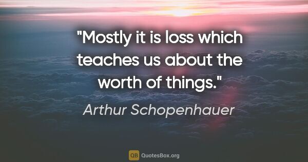 Arthur Schopenhauer quote: "Mostly it is loss which teaches us about the worth of things."