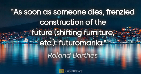 Roland Barthes quote: "As soon as someone dies, frenzied construction of the future..."