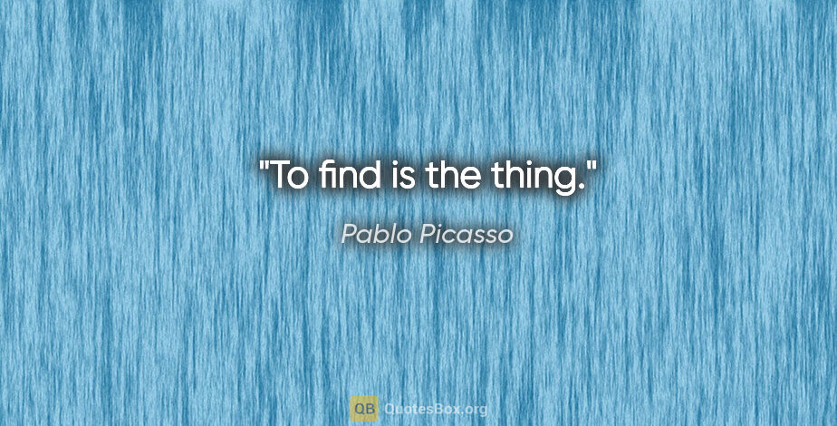 Pablo Picasso quote: "To find is the thing."