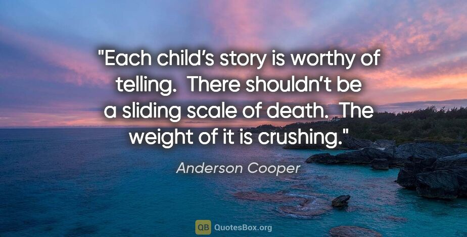 Anderson Cooper quote: "Each child’s story is worthy of telling.  There shouldn’t be a..."