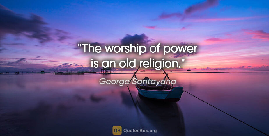 George Santayana quote: "The worship of power is an old religion."