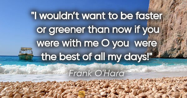 Frank O'Hara quote: "I wouldn’t want to be faster 
or greener than now if you were..."