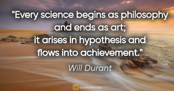 Will Durant quote: "Every science begins as philosophy and ends as art; it arises..."