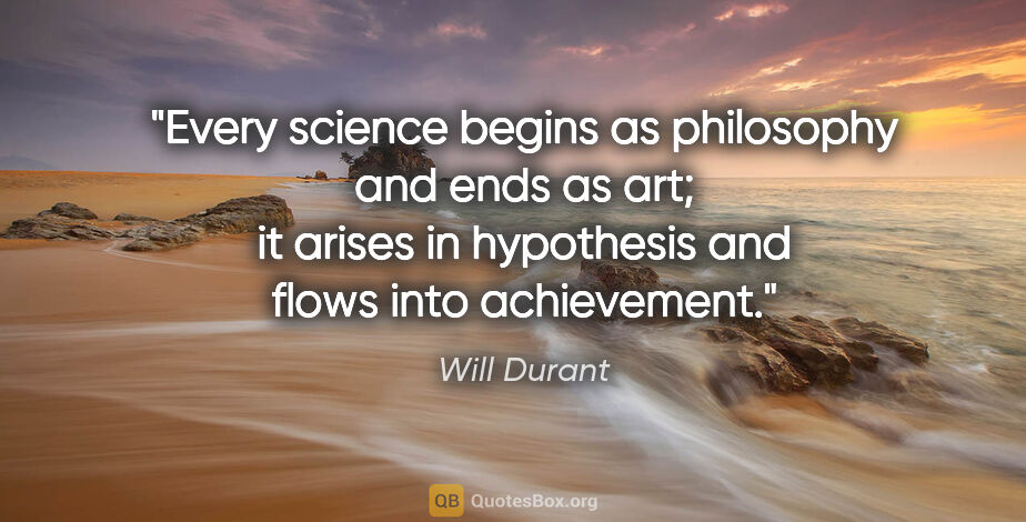 Will Durant quote: "Every science begins as philosophy and ends as art; it arises..."