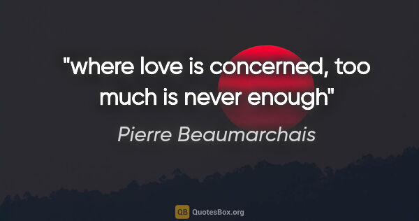 Pierre Beaumarchais quote: "where love is concerned, too much is never enough"