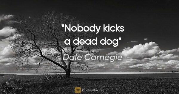 Dale Carnegie quote: "Nobody kicks a dead dog"