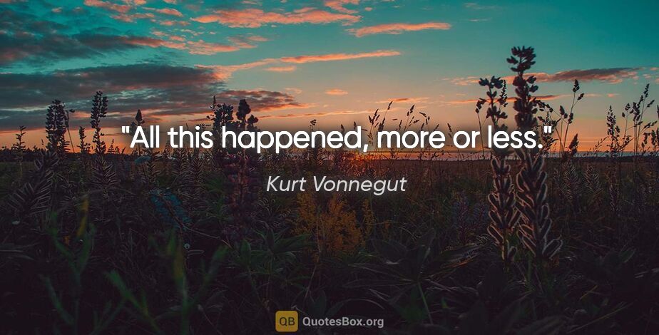 Kurt Vonnegut quote: "All this happened, more or less."