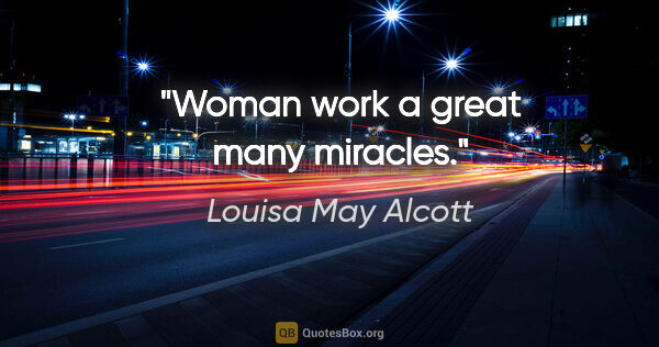 Louisa May Alcott quote: "Woman work a great many miracles."