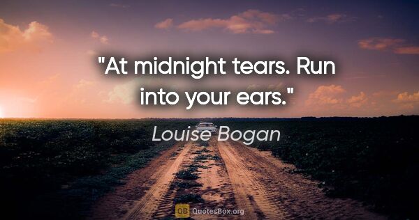 Louise Bogan quote: "At midnight tears. Run into your ears."