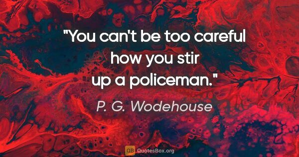 P. G. Wodehouse quote: "You can't be too careful how you stir up a policeman."