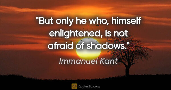 Immanuel Kant quote: "But only he who, himself enlightened, is not afraid of shadows."