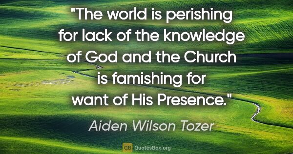 Aiden Wilson Tozer quote: "The world is perishing for lack of the knowledge of God and..."