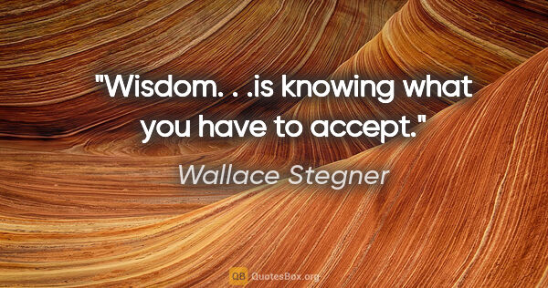 Wallace Stegner quote: "Wisdom. . .is knowing what you have to accept."