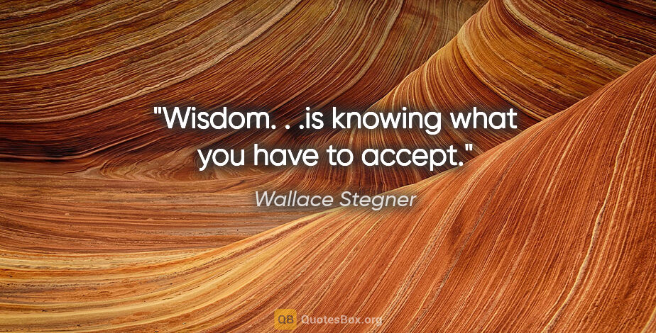 Wallace Stegner quote: "Wisdom. . .is knowing what you have to accept."