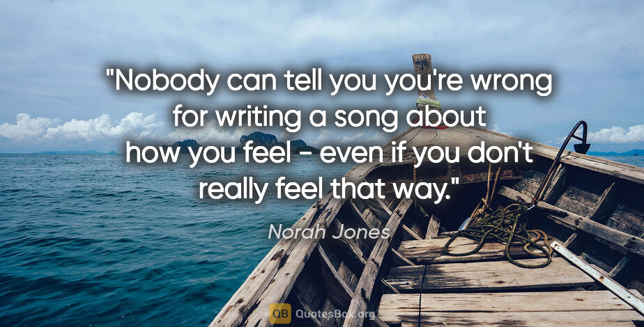 Norah Jones quote: "Nobody can tell you you're wrong for writing a song about how..."