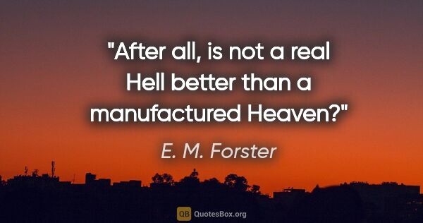 E. M. Forster quote: "After all, is not a real Hell better than a manufactured Heaven?"