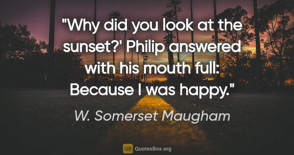 W. Somerset Maugham quote: "Why did you look at the sunset?'
Philip answered with his..."