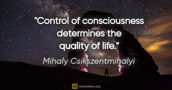 Mihaly Csikszentmihalyi quote: "Control of consciousness determines the quality of life."