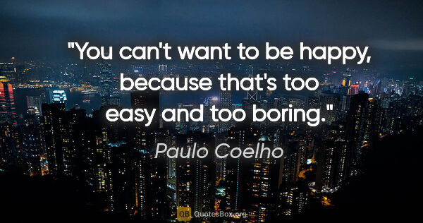 Paulo Coelho quote: "You can't want to be happy, because that's too easy and too..."
