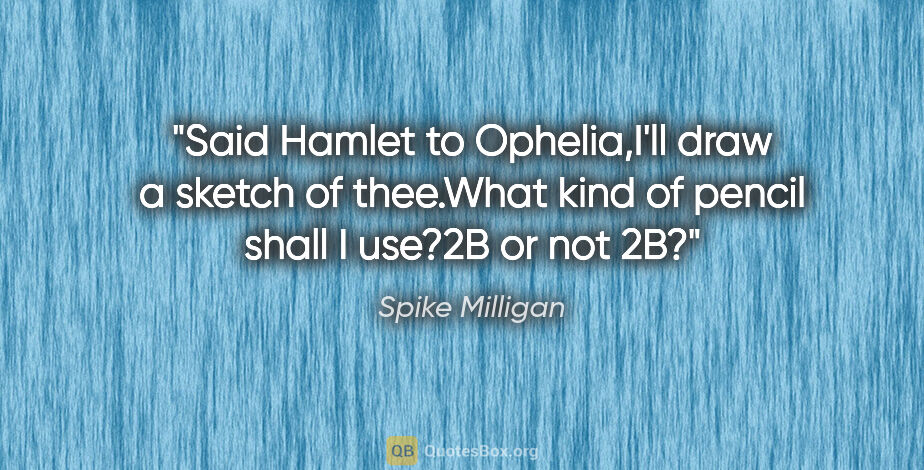 Spike Milligan quote: "Said Hamlet to Ophelia,I'll draw a sketch of thee.What kind of..."