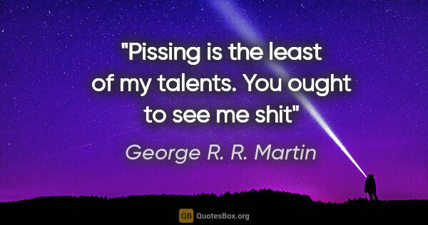 George R. R. Martin quote: "Pissing is the least of my talents. You ought to see me shit"