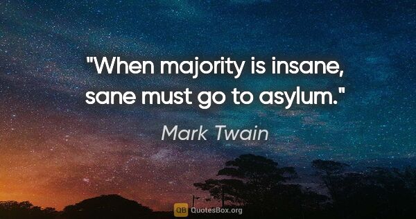 Mark Twain quote: "When majority is insane, sane must go to asylum."