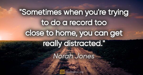 Norah Jones quote: "Sometimes when you're trying to do a record too close to home,..."