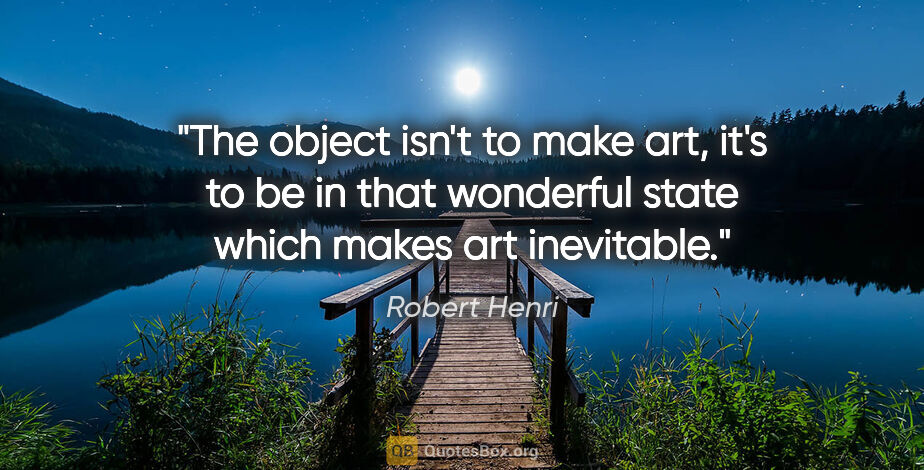 Robert Henri quote: "The object isn't to make art, it's to be in that wonderful..."