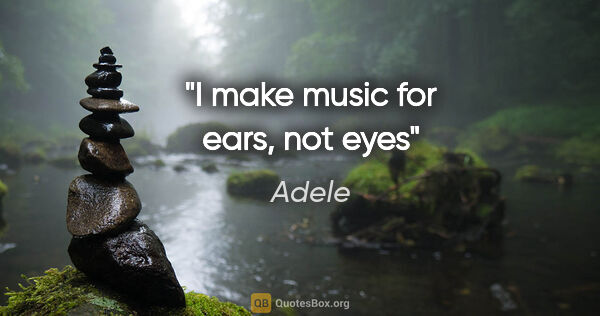 Adele quote: "I make music for ears, not eyes"