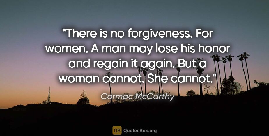 Cormac McCarthy quote: "There is no forgiveness. For women. A man may lose his honor..."