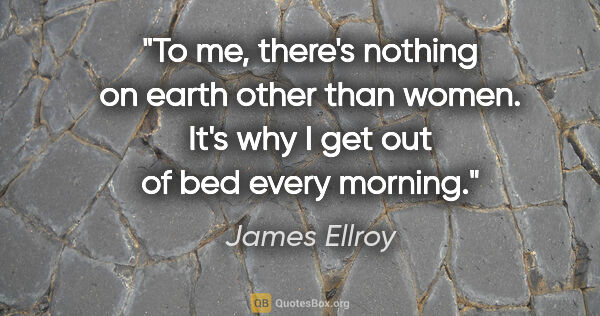 James Ellroy quote: "To me, there's nothing on earth other than women. It's why I..."