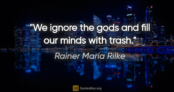Rainer Maria Rilke quote: "We ignore the gods and fill our minds with trash."