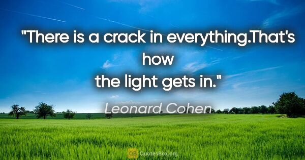 Leonard Cohen quote: "There is a crack in everything.That's how the light gets in."