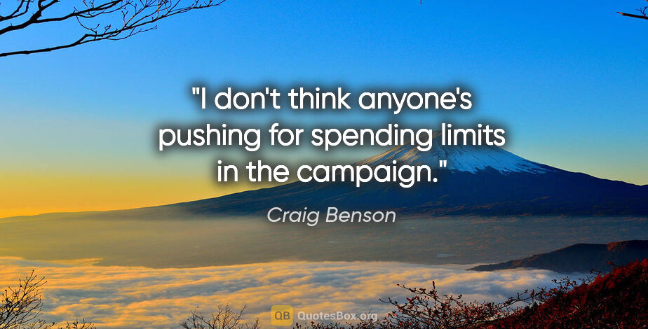 Craig Benson quote: "I don't think anyone's pushing for spending limits in the..."