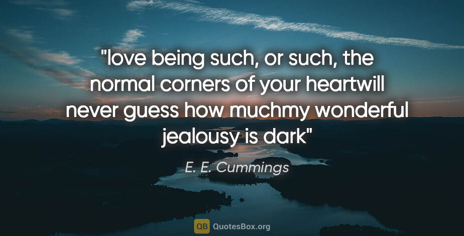E. E. Cummings quote: "love being such, or such, the normal corners of your heartwill..."