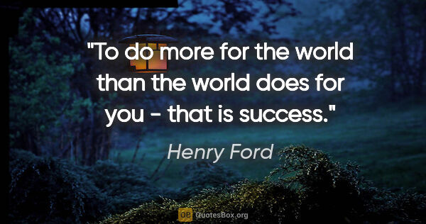 Henry Ford quote: "To do more for the world than the world does for you - that is..."